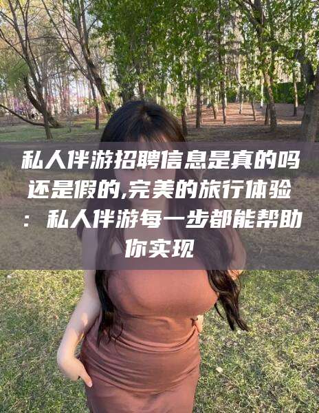 大同私人伴游招聘信息是真的吗还是假的,完美的旅行体验：私人伴游每一步都能帮助你实现