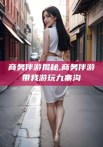 大同商务伴游揭秘,商务伴游带我游玩九寨沟