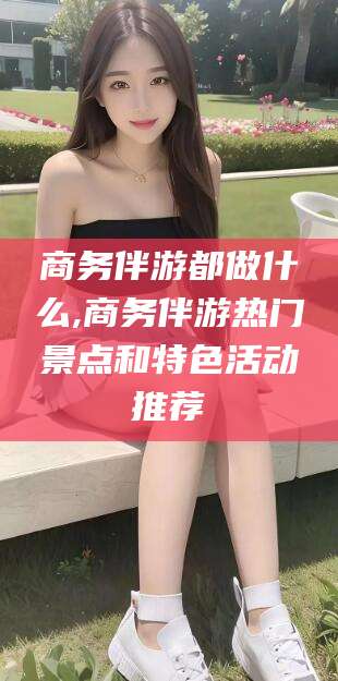 大同商务伴游都做什么,商务伴游热门景点和特色活动推荐