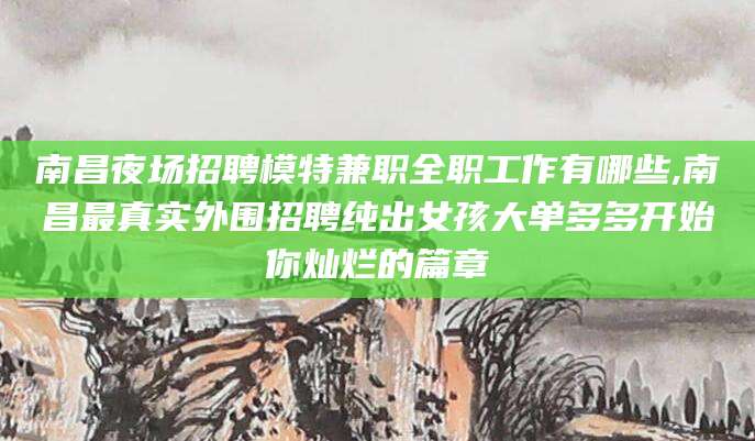 大同南昌夜场招聘模特兼职全职工作有哪些,南昌最真实外围招聘纯出女孩大单多多开始你灿烂的篇章
