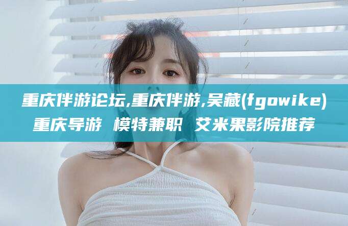 大同重庆伴游论坛,重庆伴游,吴藏(fgowike)重庆导游 模特兼职 艾米果影院推荐