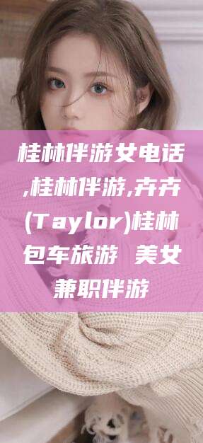大同桂林伴游女电话,桂林伴游,卉卉(Taylor)桂林包车旅游 美女兼职伴游