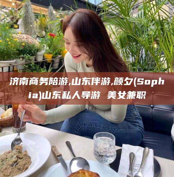 大同济南商务陪游,山东伴游,颜夕(Sophia)山东私人导游 美女兼职