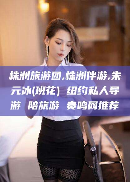 大同株洲旅游团,株洲伴游,朱元冰(班花) 纽约私人导游 陪旅游 奏鸣网推荐