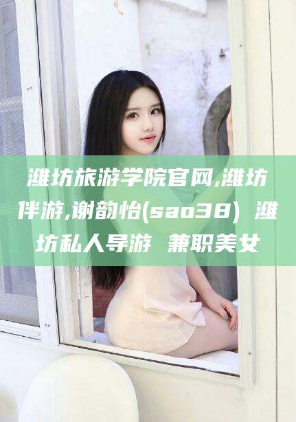 大同潍坊旅游学院官网,潍坊伴游,谢韵怡(sao38) 潍坊私人导游 兼职美女