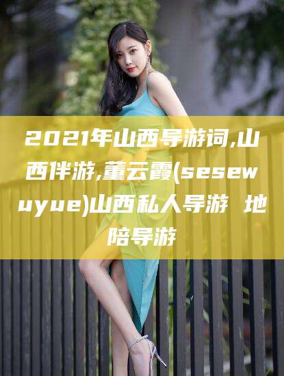 大同2021年山西导游词,山西伴游,董云霞(sesewuyue)山西私人导游 地陪导游