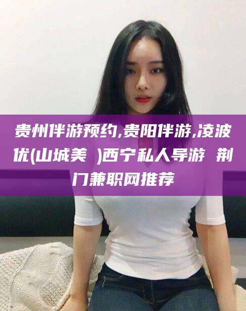 大同贵州伴游预约,贵阳伴游,凌波优(山城美姫)西宁私人导游 荆门兼职网推荐