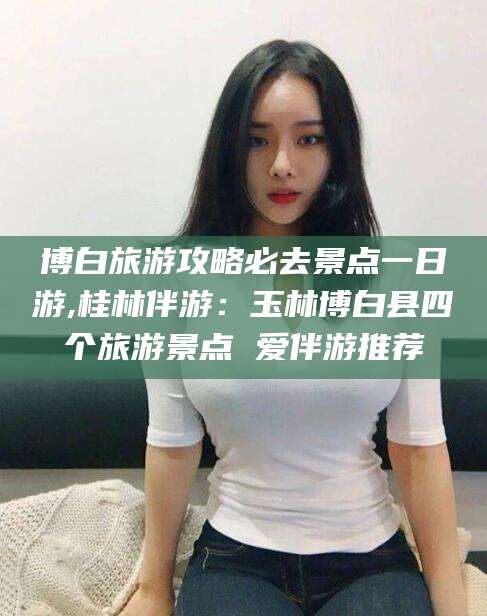 大同博白旅游攻略必去景点一日游,桂林伴游：玉林博白县四个旅游景点 爱伴游推荐