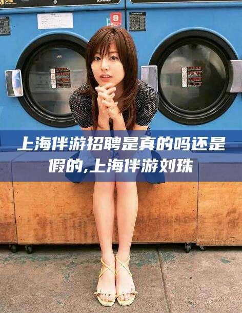 大同上海伴游招聘是真的吗还是假的,上海伴游刘珠