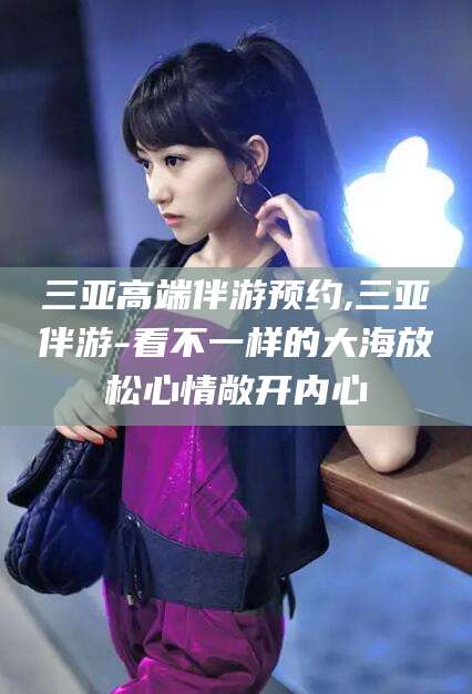 大同三亚高端伴游预约,三亚伴游-看不一样的大海放松心情敞开内心