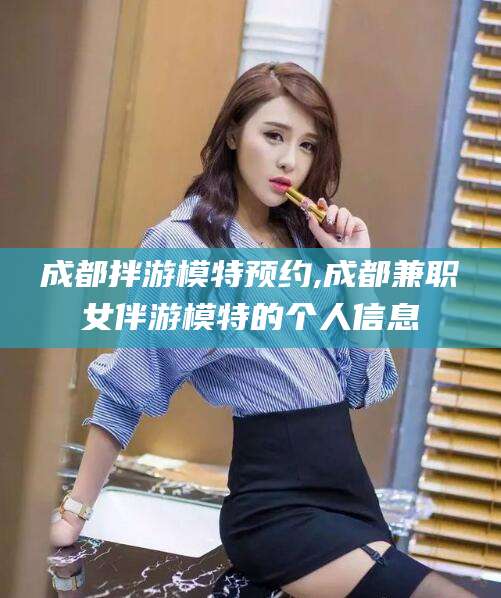大同成都拌游模特预约,成都兼职女伴游模特的个人信息