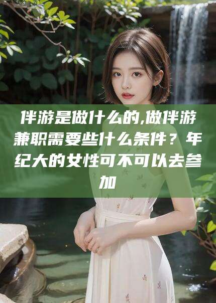 大同伴游是做什么的,做伴游兼职需要些什么条件？年纪大的女性可不可以去参加
