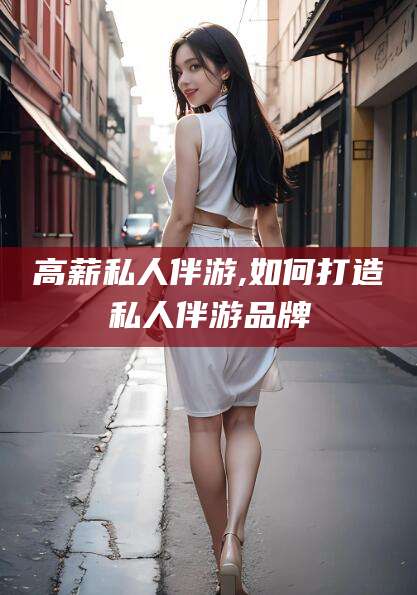 大同高薪私人伴游,如何打造私人伴游品牌