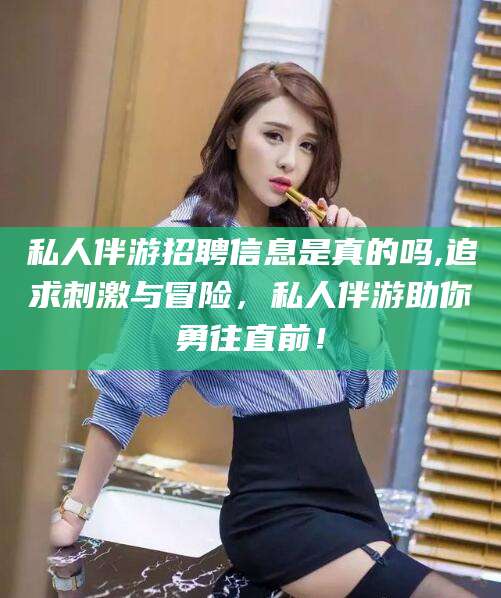 大同私人伴游招聘信息是真的吗,追求刺激与冒险，私人伴游助你勇往直前！