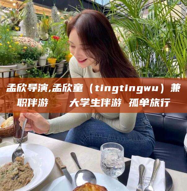 大同孟欣导演,孟欣童（tingtingwu）兼职伴游   大学生伴游 孤单旅行
