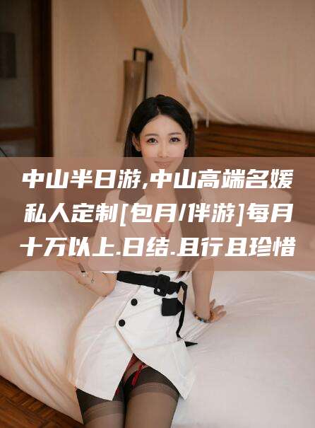 大同中山半日游,中山高端名媛私人定制[包月/伴游]每月十万以上.日结.且行且珍惜