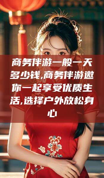 大同商务伴游一般一天多少钱,商务伴游邀你一起享受优质生活,选择户外放松身心