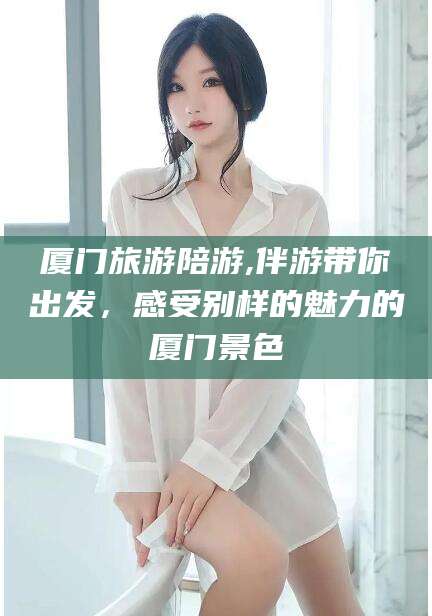 大同厦门旅游陪游,伴游带你出发，感受别样的魅力的厦门景色