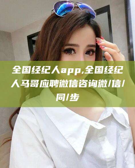 大同全国经纪人app,全国经纪人马哥应聘微信咨询微/信/同/步