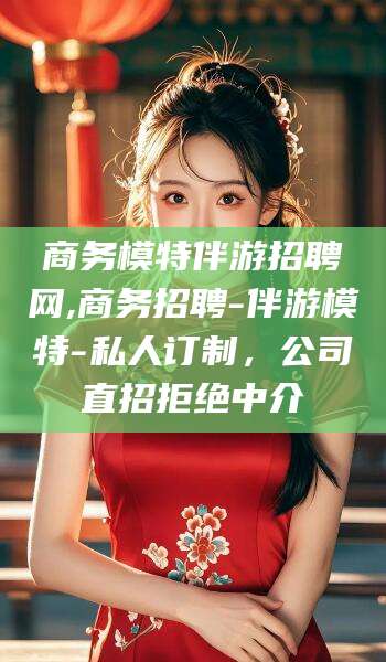 大同商务模特伴游招聘网,商务招聘-伴游模特-私人订制，公司直招拒绝中介