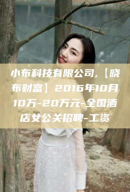 大同小布科技有限公司,【晓布财富】2016年10月10万-20万元-全国酒店女公关招聘-工资