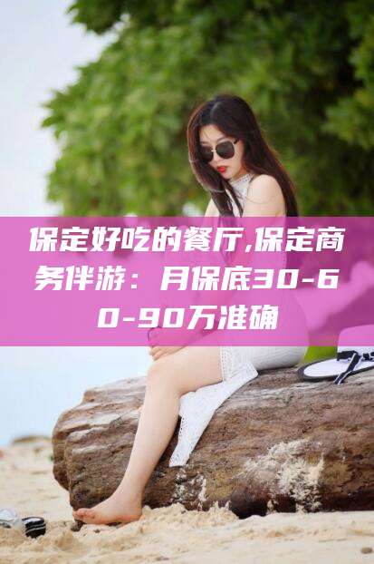 大同保定好吃的餐厅,保定商务伴游：月保底30-60-90万准确