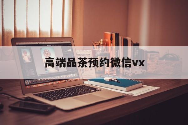 大同关于高端品茶预约微信vx的信息