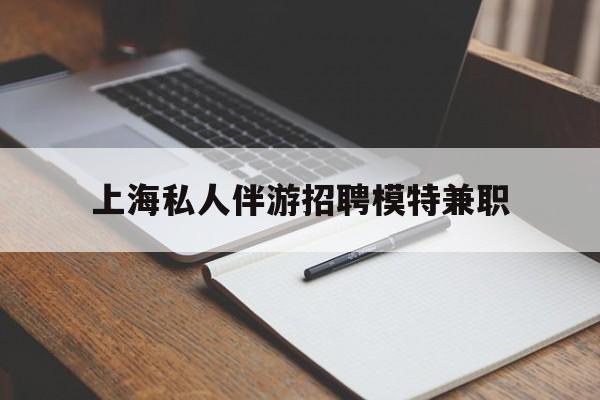 大同关于上海私人伴游招聘模特兼职的信息